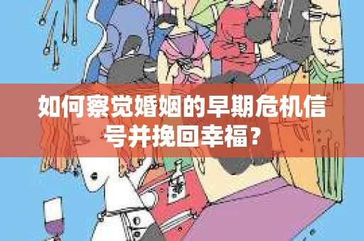 如何察觉婚姻的早期危机信号并挽回幸福？