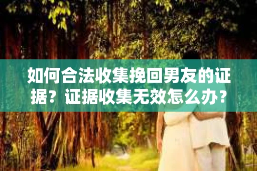 如何合法收集挽回男友的证据？证据收集无效怎么办？
