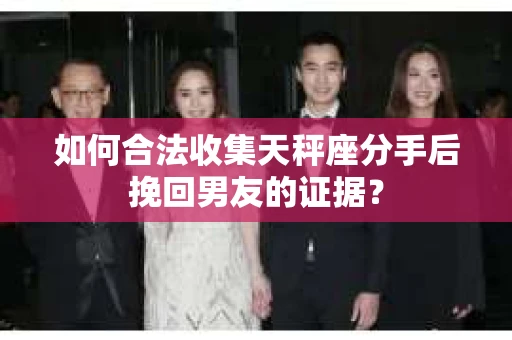 如何合法收集天秤座分手后挽回男友的证据？