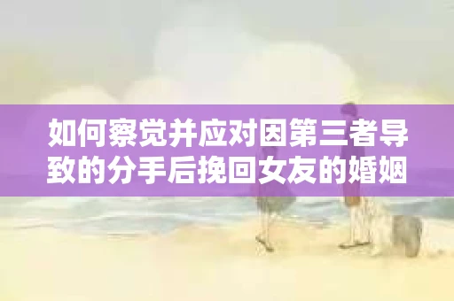 如何察觉并应对因第三者导致的分手后挽回女友的婚姻危机信号？