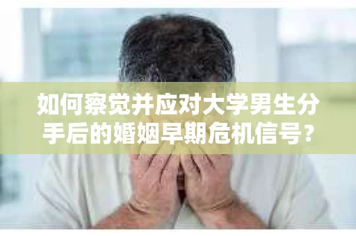 如何察觉并应对大学男生分手后的婚姻早期危机信号？
