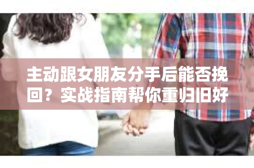 主动跟女朋友分手后能否挽回？实战指南帮你重归旧好