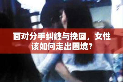 面对分手纠缠与挽回，女性该如何走出困境？
