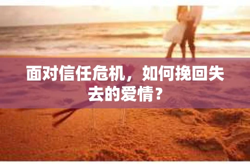 面对信任危机,如何挽回失去的爱情? 面对信任危机,如何挽回失去的爱情?