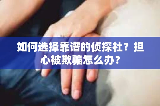 如何选择靠谱的侦探社？担心被欺骗怎么办？