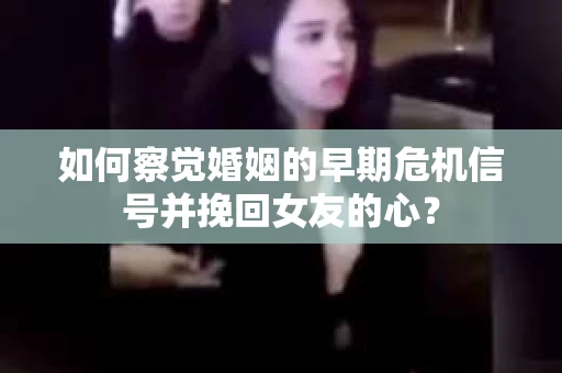 如何察觉婚姻的早期危机信号并挽回女友的心？