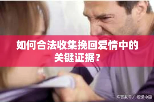 如何合法收集挽回爱情中的关键证据？