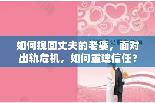 如何挽回丈夫的老婆，面对出轨危机，如何重建信任？