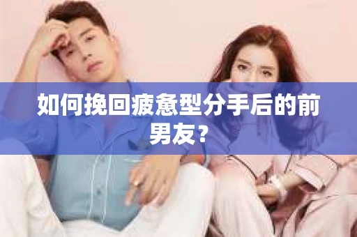 如何挽回疲惫型分手后的前男友？