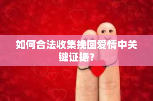 如何合法收集挽回爱情中关键证据？