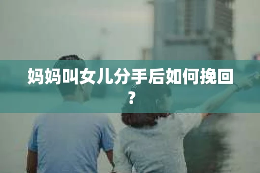 妈妈叫女儿分手后如何挽回？