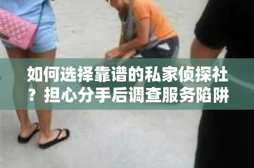 如何选择靠谱的私家侦探社？担心分手后调查服务陷阱怎么办？