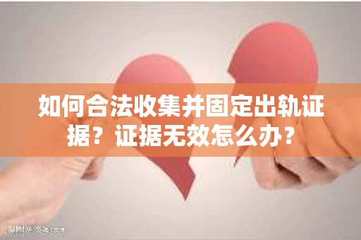 如何合法收集并固定出轨证据？证据无效怎么办？