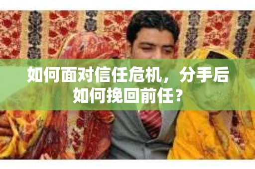 如何面对信任危机，分手后如何挽回前任？