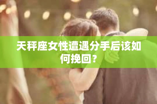 天秤座女性遭遇分手后该如何挽回? 天秤座女性遭遇分手后该如何挽回?