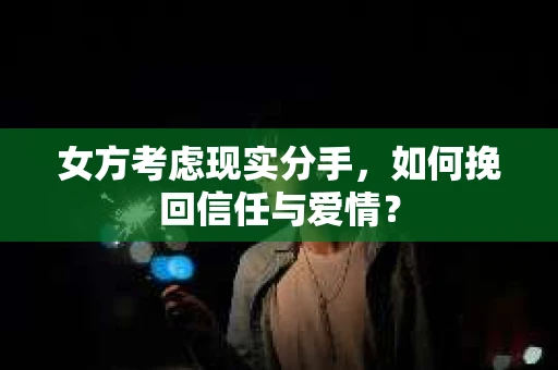 女方考虑现实分手，如何挽回信任与爱情？
