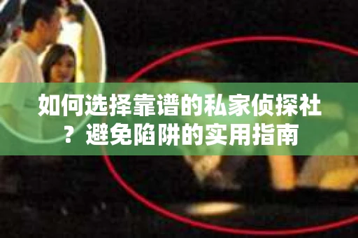 如何选择靠谱的私家侦探社？避免陷阱的实用指南