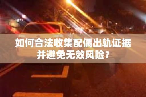 如何合法收集配偶出轨证据并避免无效风险？