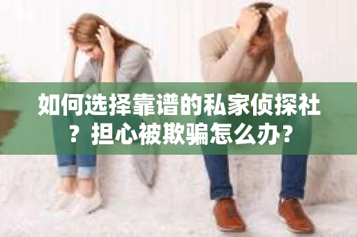 如何选择靠谱的私家侦探社？担心被欺骗怎么办？