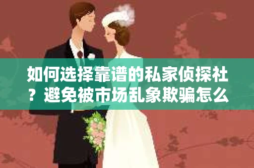 如何选择靠谱的私家侦探社？避免被市场乱象欺骗怎么办？