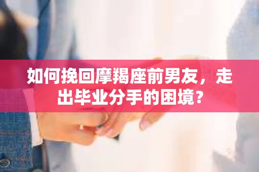 如何挽回摩羯座前男友，走出毕业分手的困境？