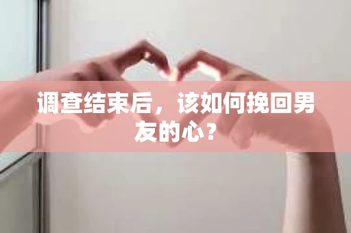 调查结束后，该如何挽回男友的心？