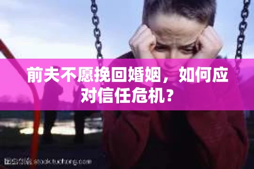 前夫不愿挽回婚姻,如何应对信任危机? 前夫不愿挽回婚姻,如何应对信任危机?