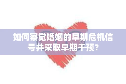 如何察觉婚姻的早期危机信号并采取早期干预？