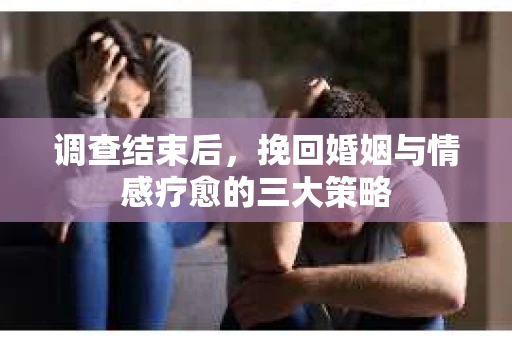 调查结束后，挽回婚姻与情感疗愈的三大策略