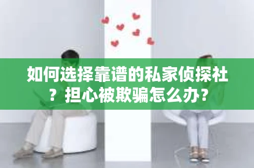如何选择靠谱的私家侦探社？担心被欺骗怎么办？