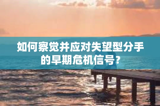 如何察觉并应对失望型分手的早期危机信号? 如何察觉并应对失望型分手的早期危机信号?