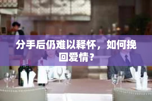 分手后仍难以释怀，如何挽回爱情？