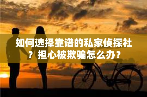 如何选择靠谱的私家侦探社？担心被欺骗怎么办？