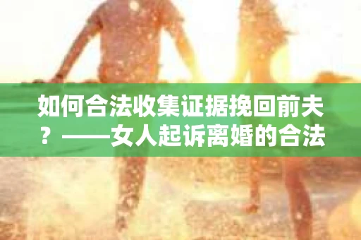 如何合法收集证据挽回前夫？——女人起诉离婚的合法取证策略