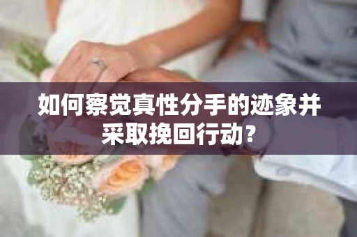 如何察觉真性分手的迹象并采取挽回行动？