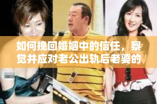 如何挽回婚姻中的信任，察觉并应对老公出轨后老婆的危机信号