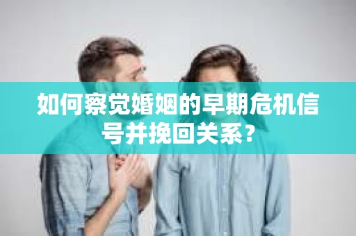 如何察觉婚姻的早期危机信号并挽回关系？