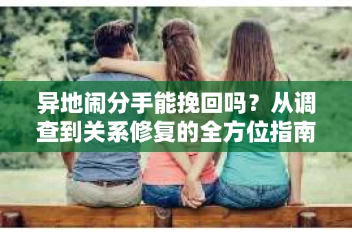 异地闹分手能挽回吗？从调查到关系修复的全方位指南