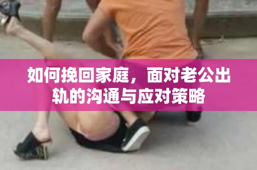 如何挽回家庭，面对老公出轨的沟通与应对策略