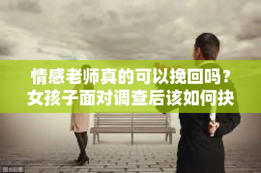 情感老师真的可以挽回吗？女孩子面对调查后该如何抉择？