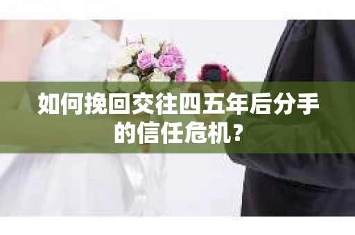 如何挽回交往四五年后分手的信任危机? 如何挽回交往四五年后分手的信任危机?
