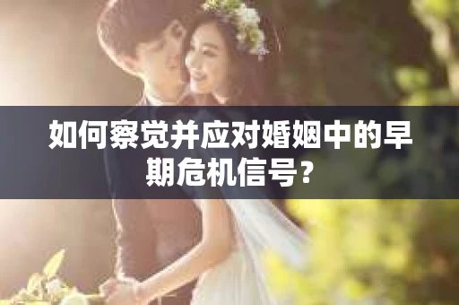 如何察觉并应对婚姻中的早期危机信号？