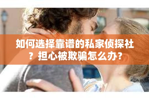 如何选择靠谱的私家侦探社？担心被欺骗怎么办？