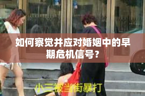 如何察觉并应对婚姻中的早期危机信号？