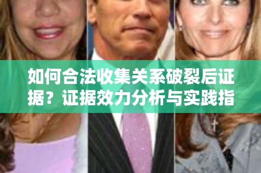 如何合法收集关系破裂后证据？证据效力分析与实践指南
