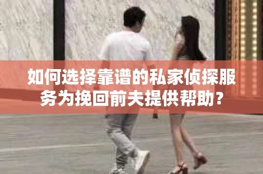 如何选择靠谱的私家侦探服务为挽回前夫提供帮助？
