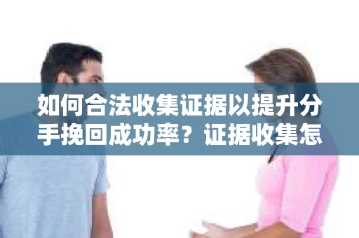 如何合法收集证据以提升分手挽回成功率？证据收集怎么办？
