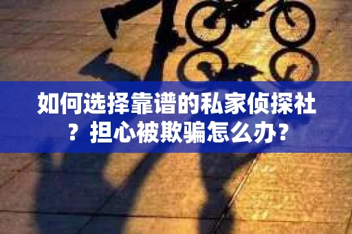 如何选择靠谱的私家侦探社？担心被欺骗怎么办？