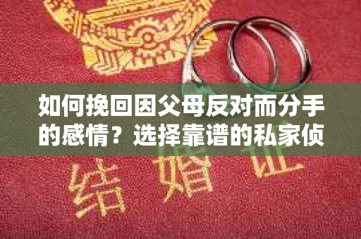如何挽回因父母反对而分手的感情?选择靠谱的私家侦探社怎么办? 如何挽回因父母反对而分手的感情?选择靠谱的私家侦探社怎么办?