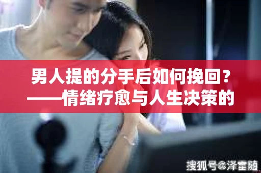 男人提的分手后如何挽回？——情绪疗愈与人生决策的干货指南
